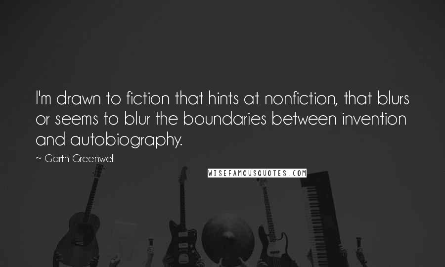Garth Greenwell quotes: I'm drawn to fiction that hints at nonfiction, that blurs or seems to blur the boundaries between invention and autobiography. Garth Greenwell quotes: I'm drawn to fiction that hints at nonfiction, that blurs or seems to blur the boundaries between invention and autobiography.