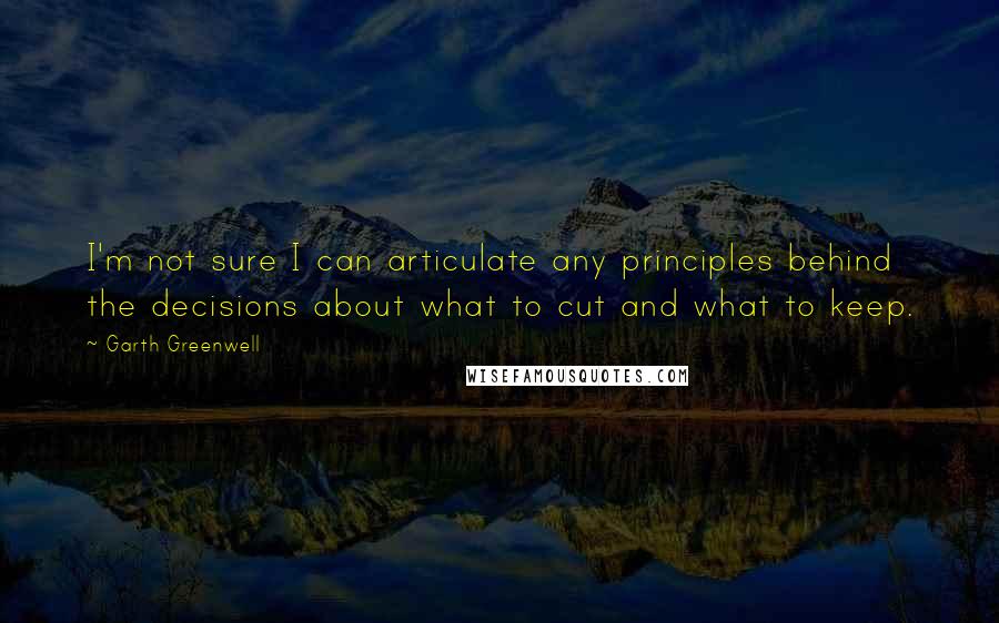 Garth Greenwell quotes: I'm not sure I can articulate any principles behind the decisions about what to cut and what to keep.