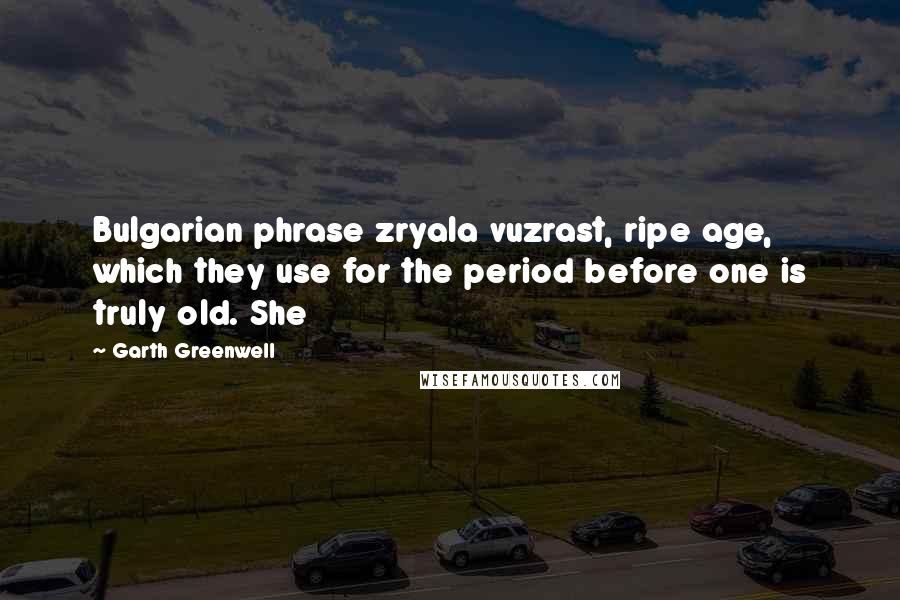 Garth Greenwell quotes: Bulgarian phrase zryala vuzrast, ripe age, which they use for the period before one is truly old. She Garth Greenwell quotes: Bulgarian phrase zryala vuzrast, ripe age, which they use for the period before one is truly old. She