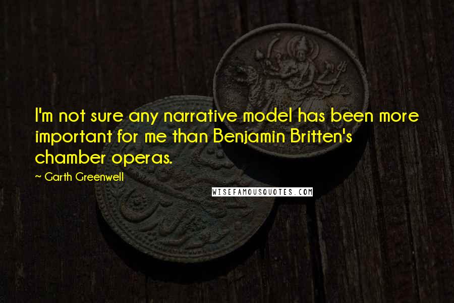 Garth Greenwell quotes: I'm not sure any narrative model has been more important for me than Benjamin Britten's chamber operas.