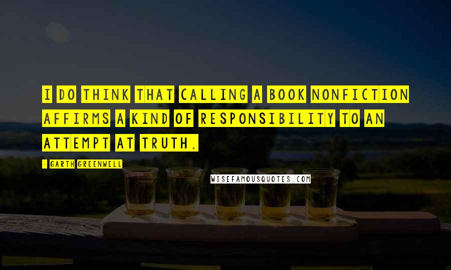 Garth Greenwell quotes: I do think that calling a book nonfiction affirms a kind of responsibility to an attempt at truth.