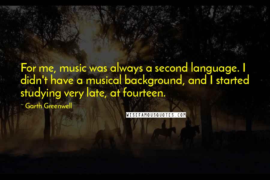 Garth Greenwell quotes: For me, music was always a second language. I didn't have a musical background, and I started studying very late, at fourteen.