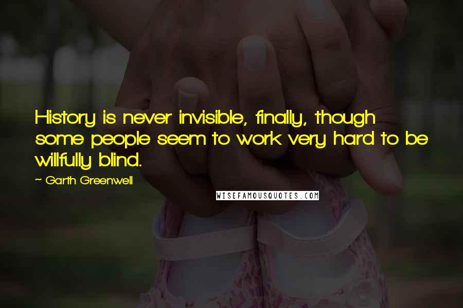 Garth Greenwell quotes: History is never invisible, finally, though some people seem to work very hard to be willfully blind. Garth Greenwell quotes: History is never invisible, finally, though some people seem to work very hard to be willfully blind.