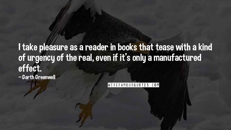Garth Greenwell quotes: I take pleasure as a reader in books that tease with a kind of urgency of the real, even if it's only a manufactured effect.