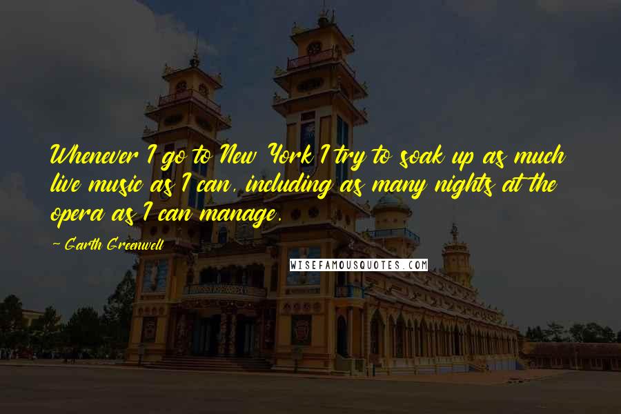 Garth Greenwell quotes: Whenever I go to New York I try to soak up as much live music as I can, including as many nights at the opera as I can manage.
