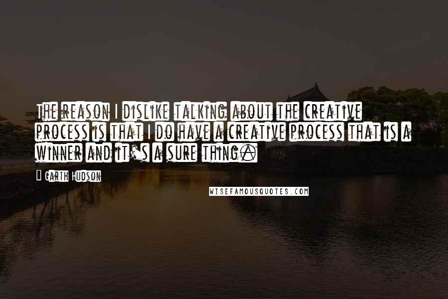 Garth Hudson quotes: The reason I dislike talking about the creative process is that I do have a creative process that is a winner and it's a sure thing. Garth Hudson quotes: The reason I dislike talking about the creative process is that I do have a creative process that is a winner and it's a sure thing.