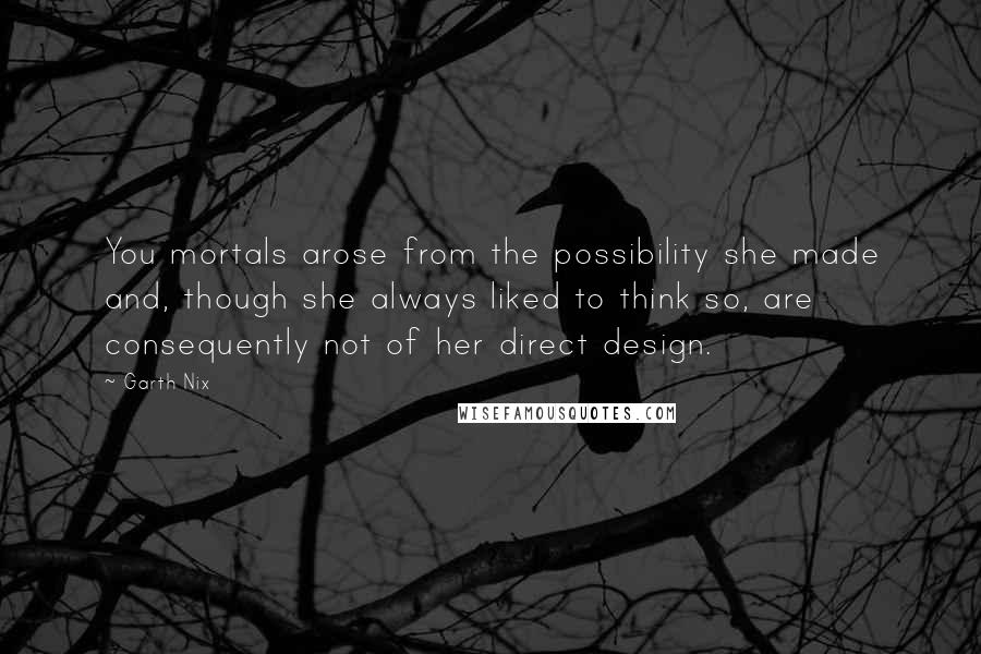 Garth Nix quotes: You mortals arose from the possibility she made and, though she always liked to think so, are consequently not of her direct design.