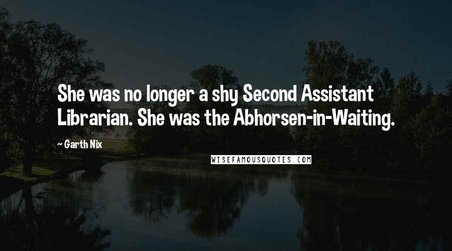 Garth Nix quotes: She was no longer a shy Second Assistant Librarian. She was the Abhorsen-in-Waiting.