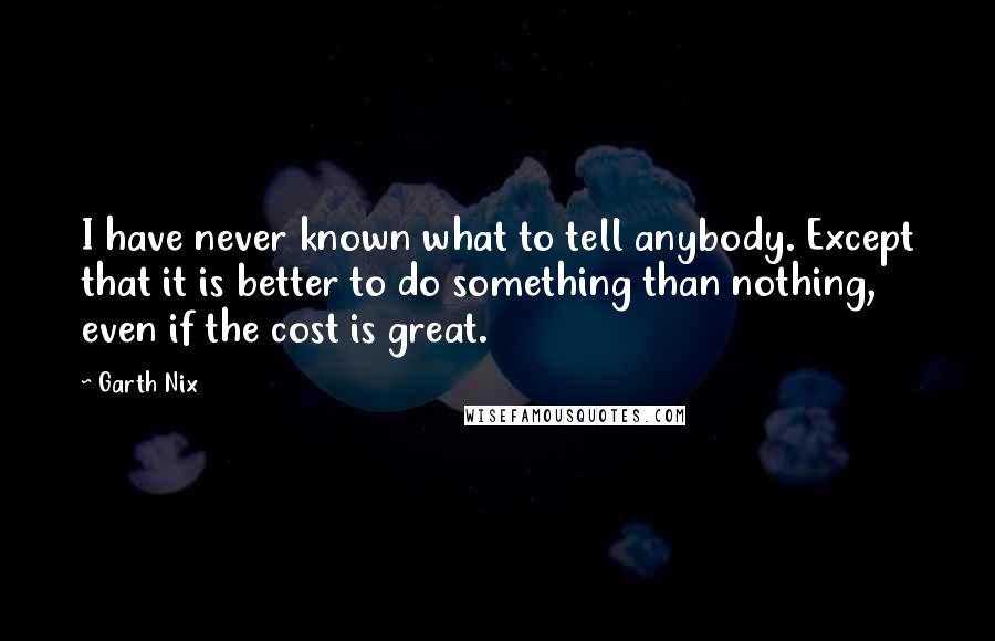 Garth Nix quotes: I have never known what to tell anybody. Except that it is better to do something than nothing, even if the cost is great.