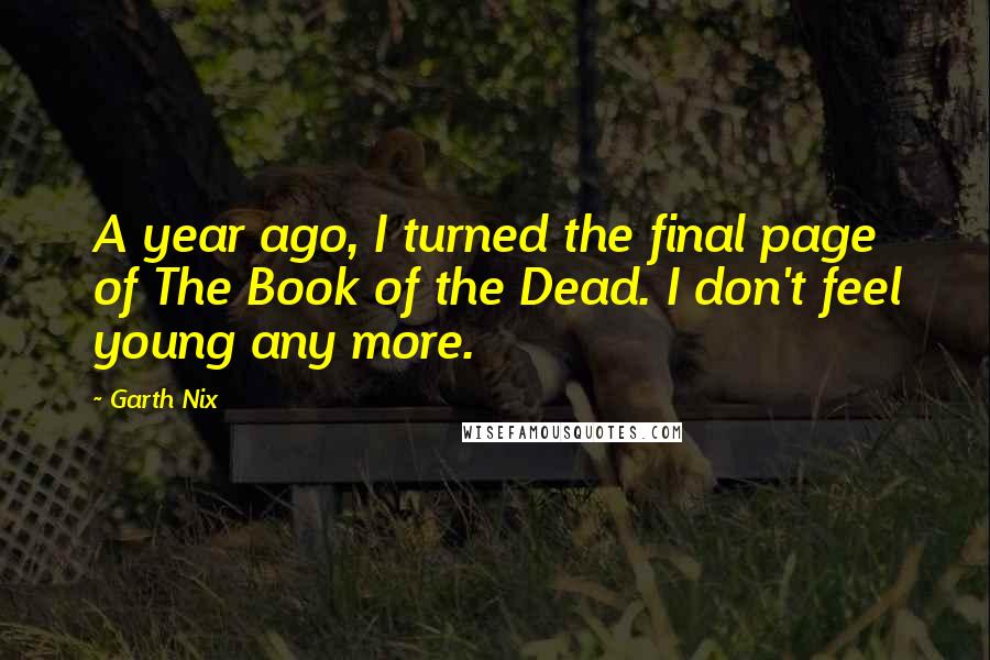 Garth Nix quotes: A year ago, I turned the final page of The Book of the Dead. I don't feel young any more.