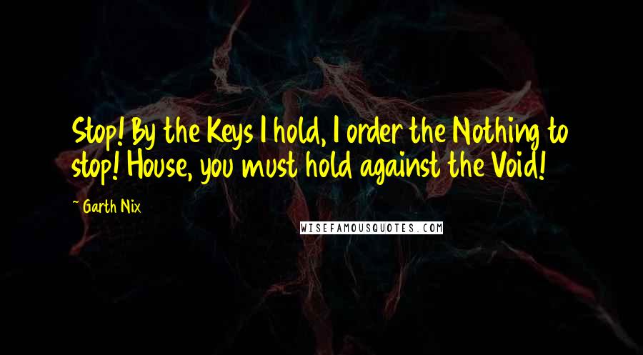 Garth Nix quotes: Stop! By the Keys I hold, I order the Nothing to stop! House, you must hold against the Void!