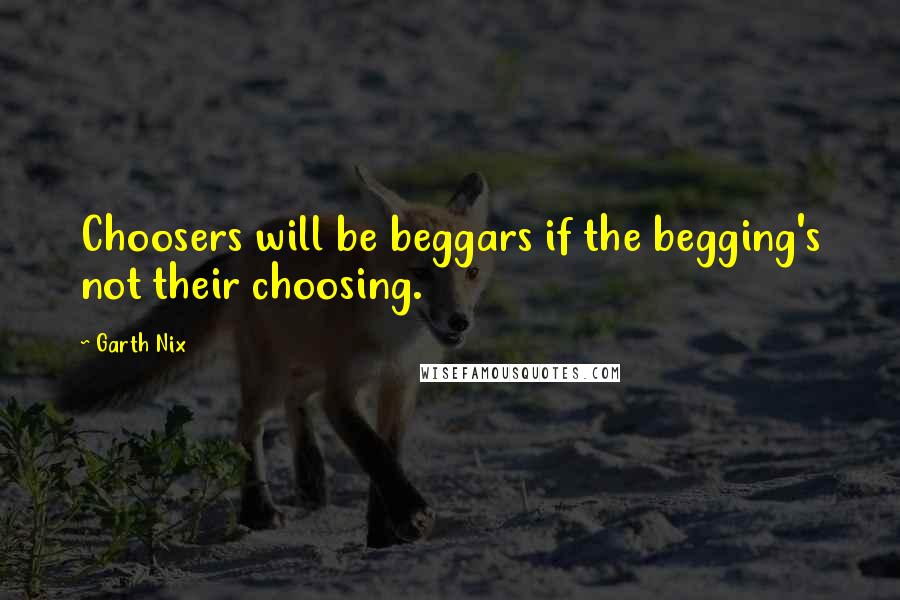 Garth Nix quotes: Choosers will be beggars if the begging's not their choosing.