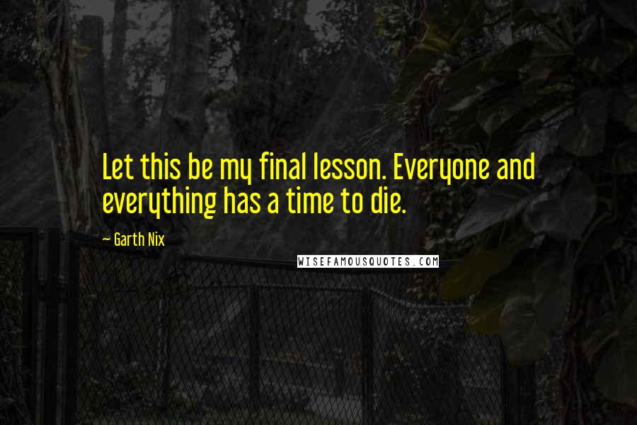 Garth Nix quotes: Let this be my final lesson. Everyone and everything has a time to die.