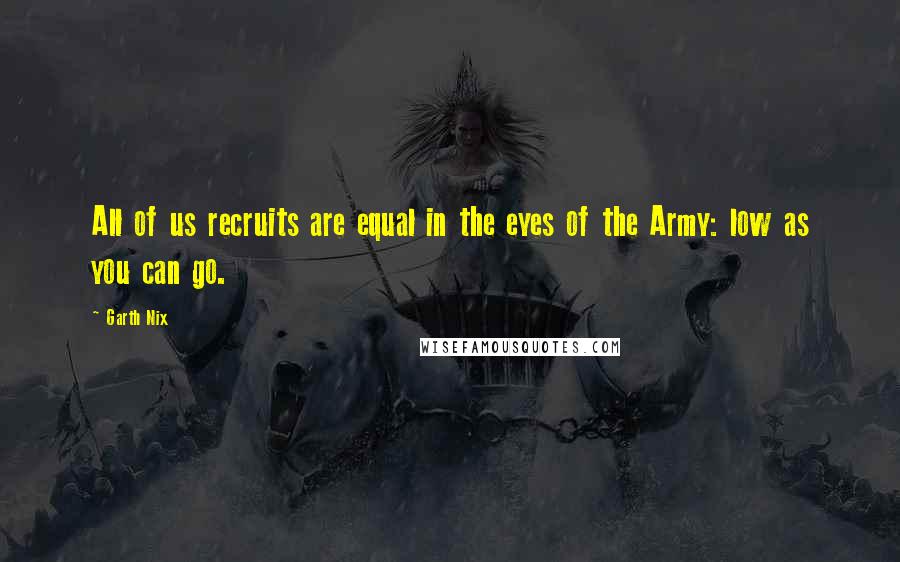 Garth Nix quotes: All of us recruits are equal in the eyes of the Army: low as you can go.