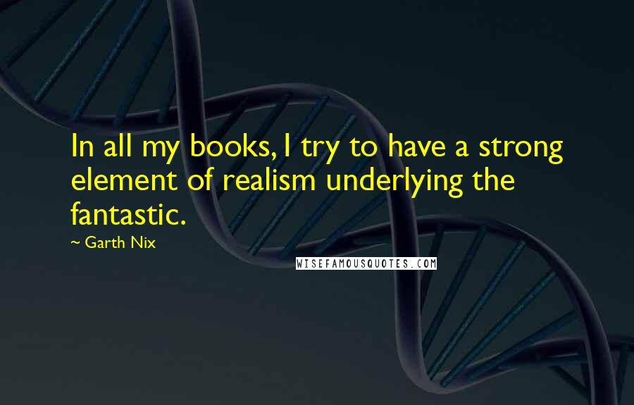 Garth Nix quotes: In all my books, I try to have a strong element of realism underlying the fantastic.