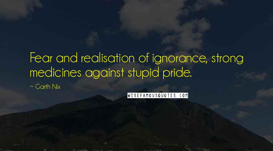 Garth Nix quotes: Fear and realisation of ignorance, strong medicines against stupid pride.