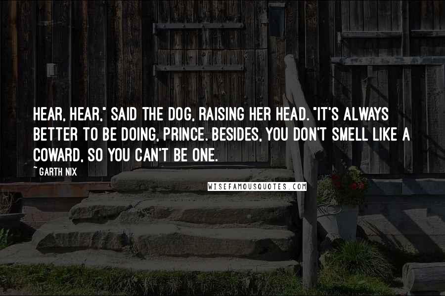 Garth Nix quotes: Hear, hear," said the Dog, raising her head. "It's always better to be doing, Prince. Besides, you don't smell like a coward, so you can't be one.