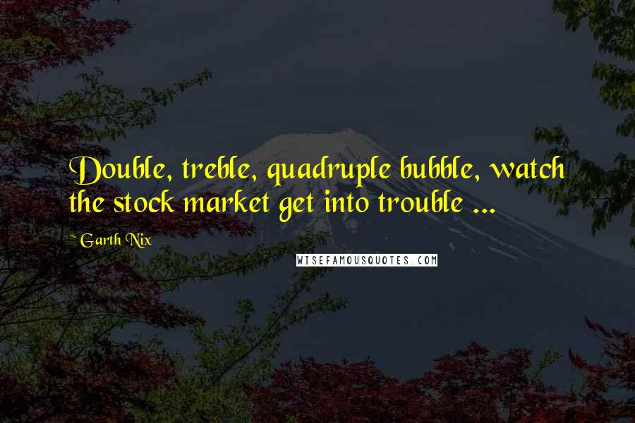 Garth Nix quotes: Double, treble, quadruple bubble, watch the stock market get into trouble ...