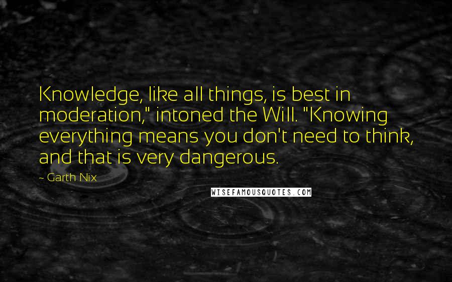 Garth Nix quotes: Knowledge, like all things, is best in moderation," intoned the Will. "Knowing everything means you don't need to think, and that is very dangerous.