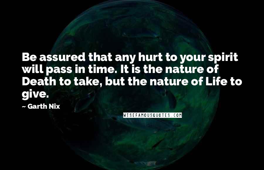 Garth Nix quotes: Be assured that any hurt to your spirit will pass in time. It is the nature of Death to take, but the nature of Life to give.
