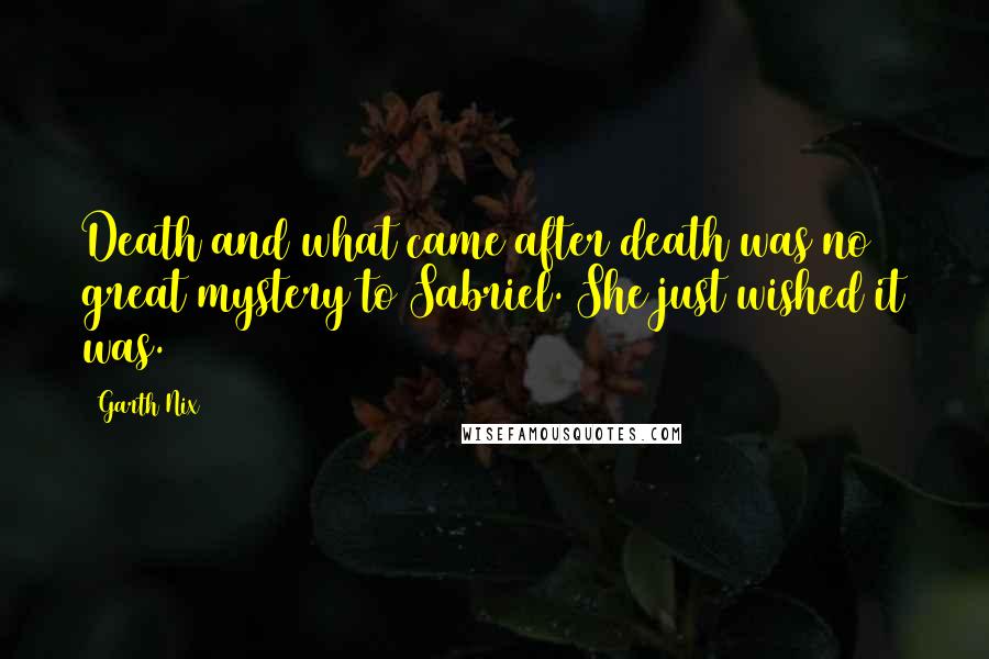 Garth Nix quotes: Death and what came after death was no great mystery to Sabriel. She just wished it was.