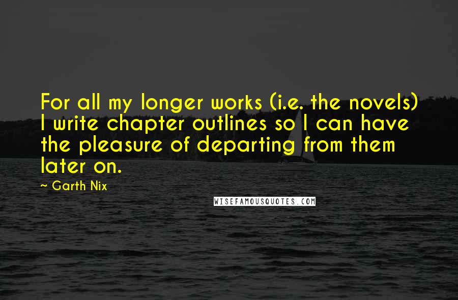 Garth Nix quotes: For all my longer works (i.e. the novels) I write chapter outlines so I can have the pleasure of departing from them later on.