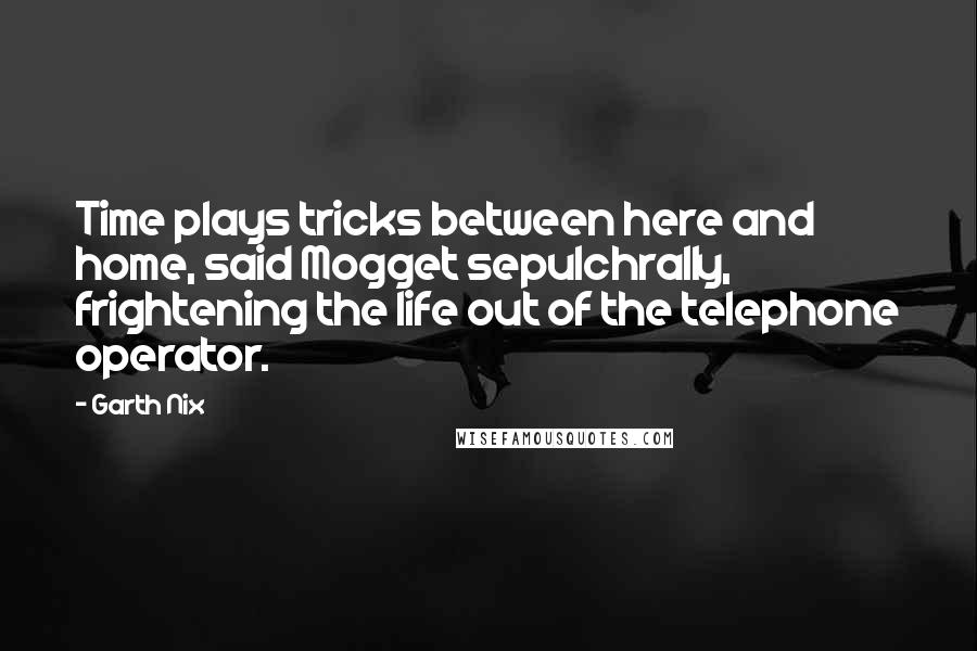 Garth Nix quotes: Time plays tricks between here and home, said Mogget sepulchrally, frightening the life out of the telephone operator.