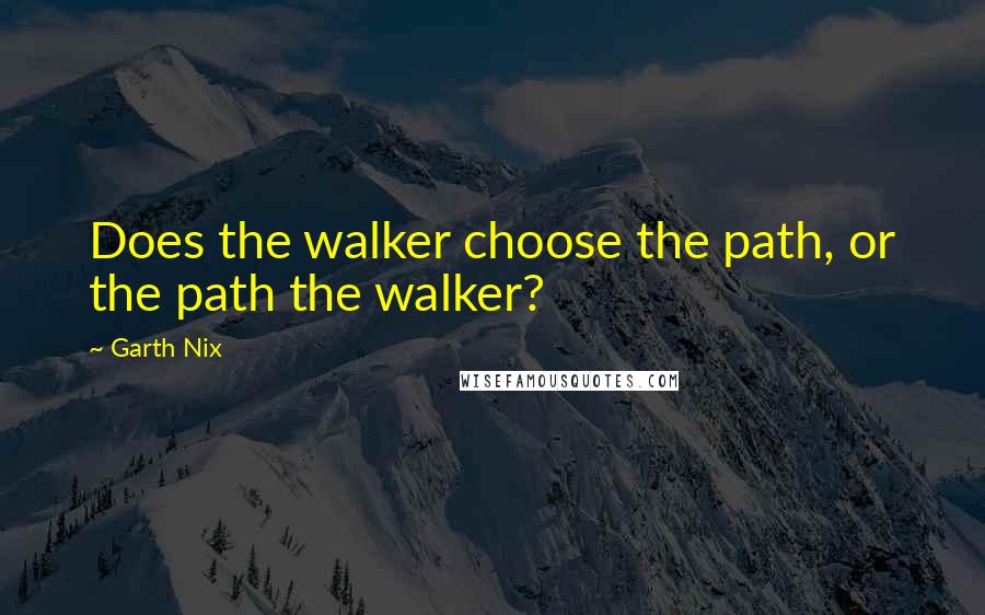 Garth Nix quotes: Does the walker choose the path, or the path the walker?