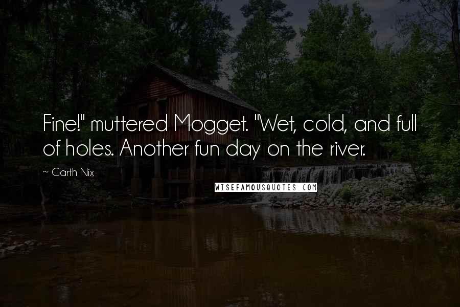 Garth Nix quotes: Fine!" muttered Mogget. "Wet, cold, and full of holes. Another fun day on the river.