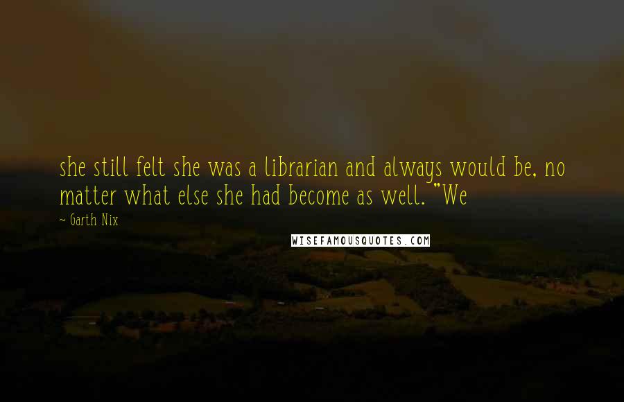 Garth Nix quotes: she still felt she was a librarian and always would be, no matter what else she had become as well. "We