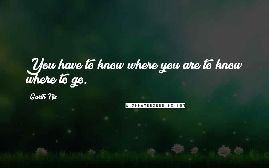 Garth Nix quotes: You have to know where you are to know where to go.