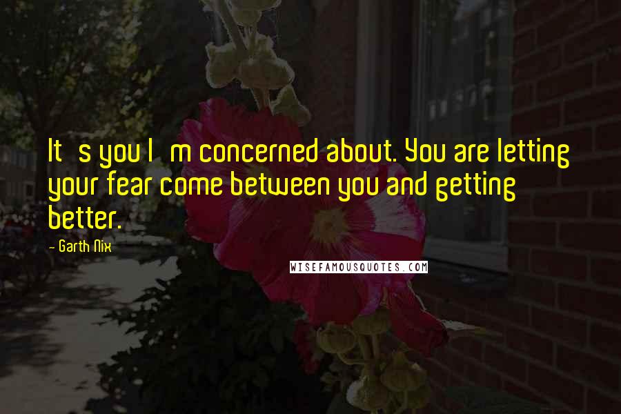 Garth Nix quotes: It's you I'm concerned about. You are letting your fear come between you and getting better.