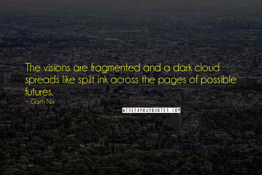 Garth Nix quotes: The visions are fragmented and a dark cloud spreads like spilt ink across the pages of possible futures.