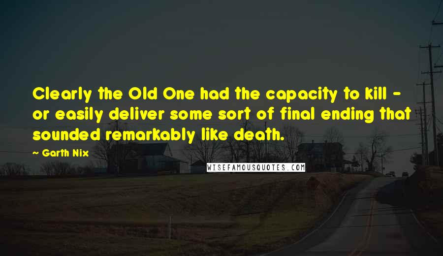 Garth Nix quotes: Clearly the Old One had the capacity to kill - or easily deliver some sort of final ending that sounded remarkably like death.