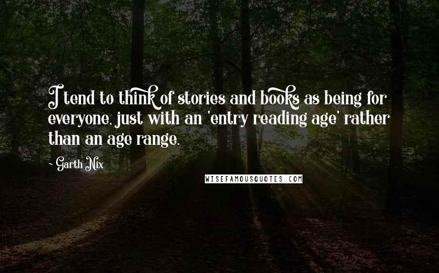 Garth Nix quotes: I tend to think of stories and books as being for everyone, just with an 'entry reading age' rather than an age range.