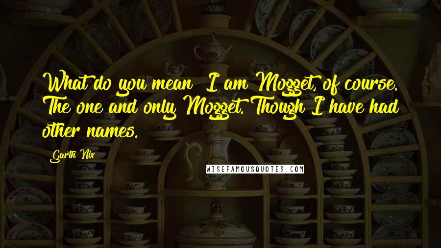 Garth Nix quotes: What do you mean? I am Mogget, of course. The one and only Mogget. Though I have had other names.