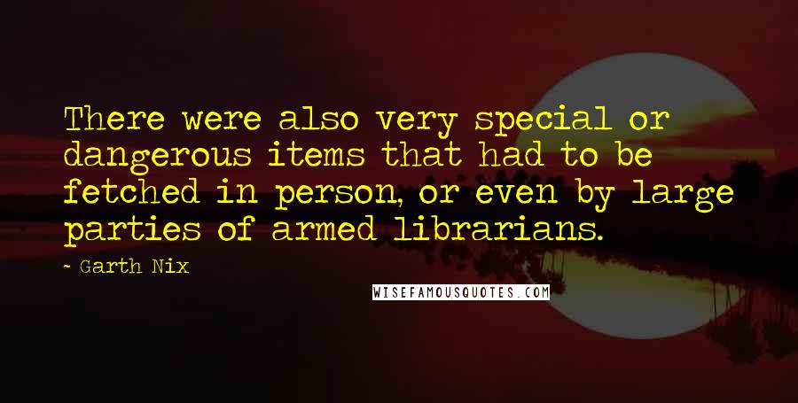 Garth Nix quotes: There were also very special or dangerous items that had to be fetched in person, or even by large parties of armed librarians.