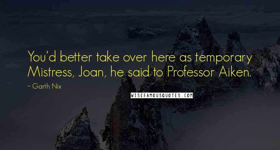 Garth Nix quotes: You'd better take over here as temporary Mistress, Joan, he said to Professor Aiken.