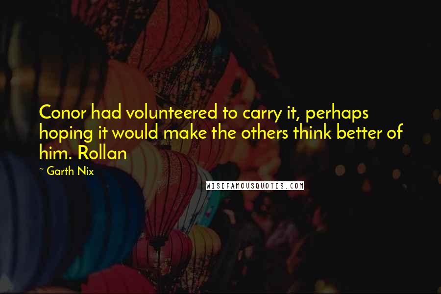 Garth Nix quotes: Conor had volunteered to carry it, perhaps hoping it would make the others think better of him. Rollan