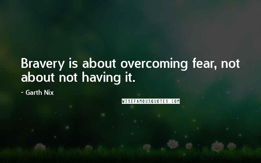 Garth Nix quotes: Bravery is about overcoming fear, not about not having it.