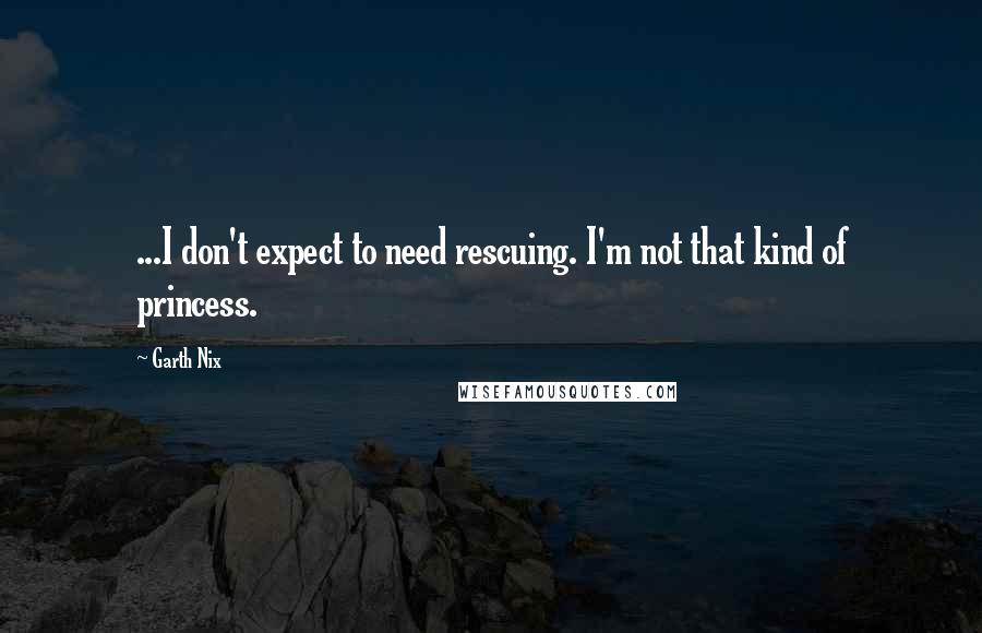 Garth Nix quotes: ...I don't expect to need rescuing. I'm not that kind of princess.