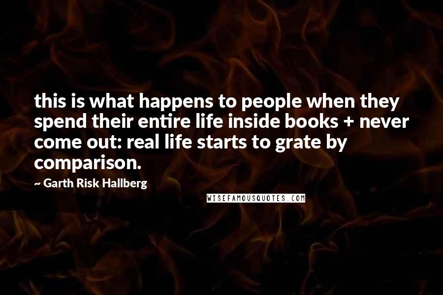 Garth Risk Hallberg quotes: this is what happens to people when they spend their entire life inside books + never come out: real life starts to grate by comparison.