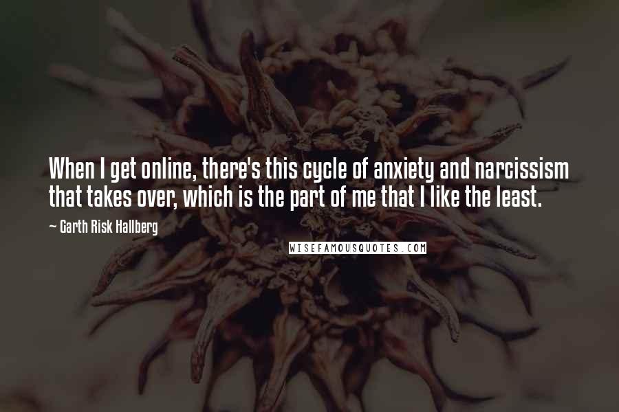 Garth Risk Hallberg quotes: When I get online, there's this cycle of anxiety and narcissism that takes over, which is the part of me that I like the least.