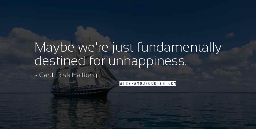 Garth Risk Hallberg quotes: Maybe we're just fundamentally destined for unhappiness.