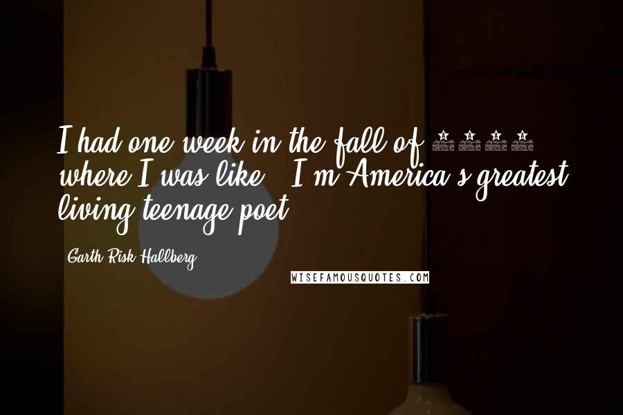 Garth Risk Hallberg quotes: I had one week in the fall of 1996 where I was like, 'I'm America's greatest living teenage poet.'