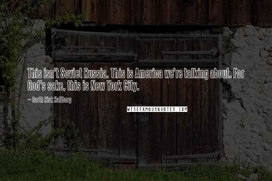 Garth Risk Hallberg quotes: This isn't Soviet Russia. This is America we're talking about. For God's sake, this is New York City.