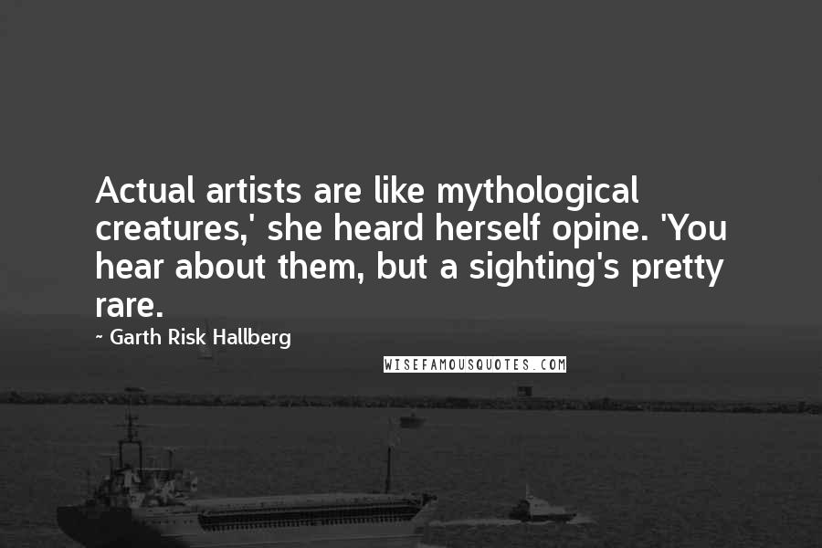 Garth Risk Hallberg quotes: Actual artists are like mythological creatures,' she heard herself opine. 'You hear about them, but a sighting's pretty rare.