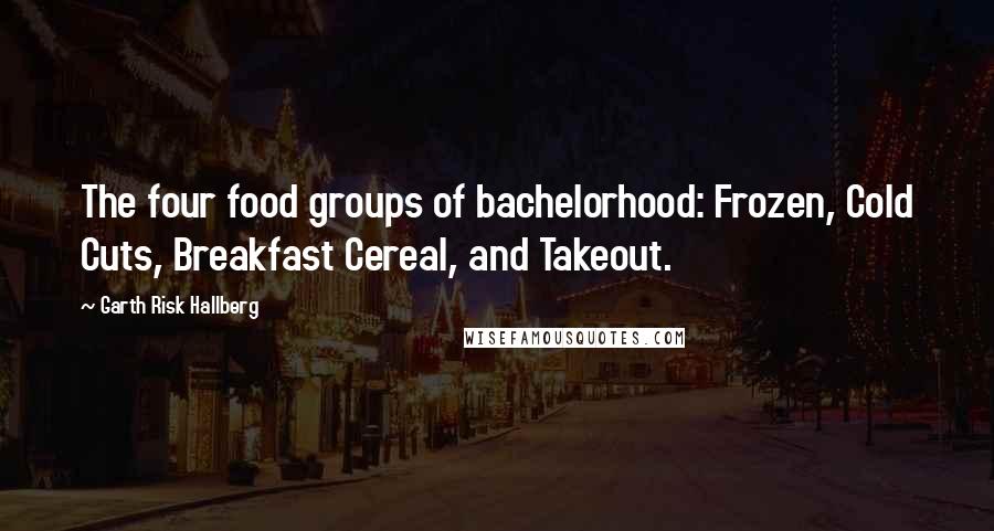 Garth Risk Hallberg quotes: The four food groups of bachelorhood: Frozen, Cold Cuts, Breakfast Cereal, and Takeout.