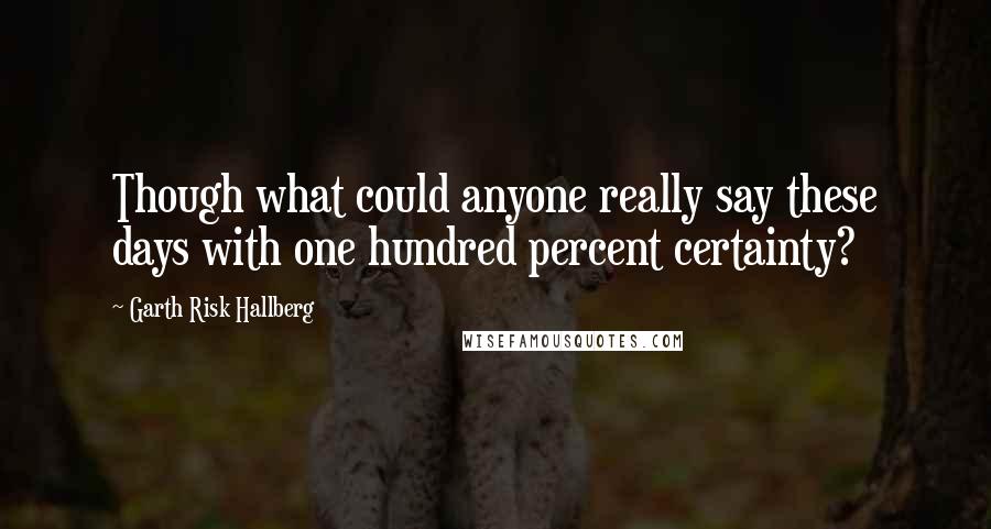 Garth Risk Hallberg quotes: Though what could anyone really say these days with one hundred percent certainty?