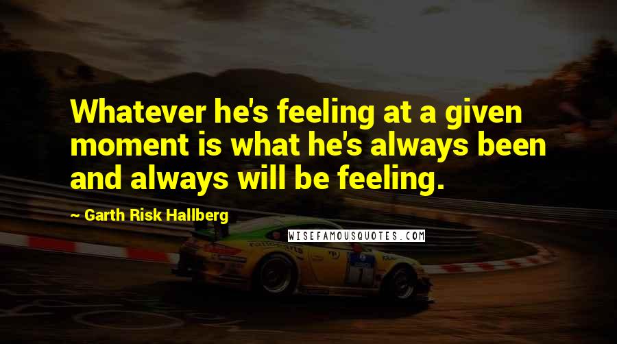 Garth Risk Hallberg quotes: Whatever he's feeling at a given moment is what he's always been and always will be feeling.